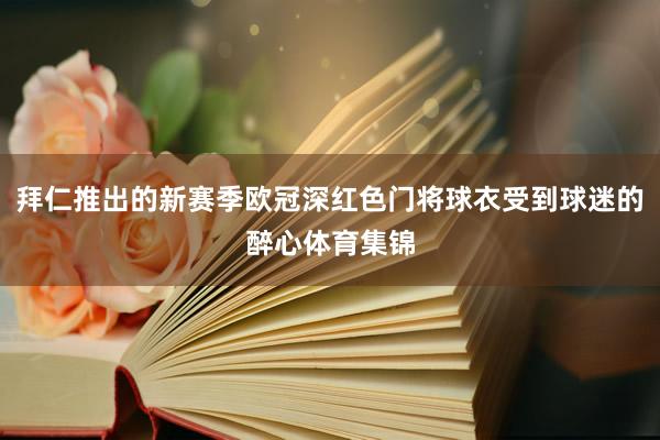 拜仁推出的新赛季欧冠深红色门将球衣受到球迷的醉心体育集锦