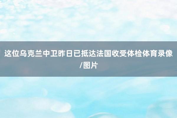 这位乌克兰中卫昨日已抵达法国收受体检体育录像/图片