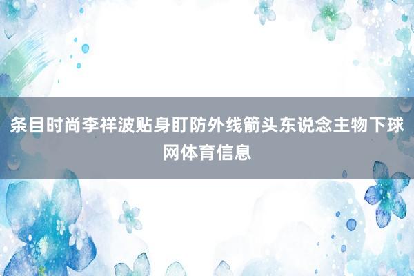 条目时尚李祥波贴身盯防外线箭头东说念主物下球网体育信息