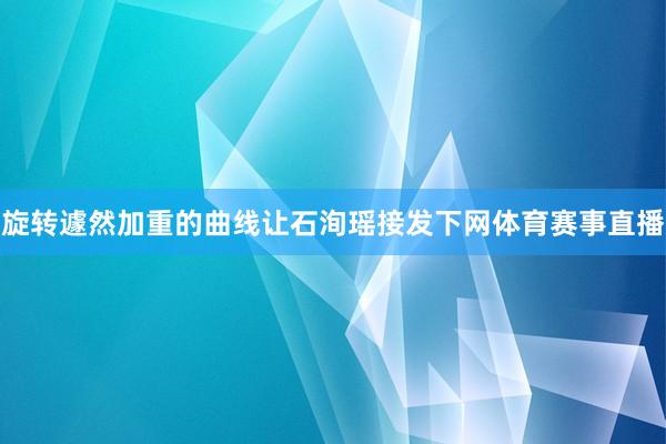 旋转遽然加重的曲线让石洵瑶接发下网体育赛事直播