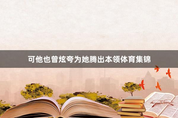 可他也曾炫夸为她腾出本领体育集锦