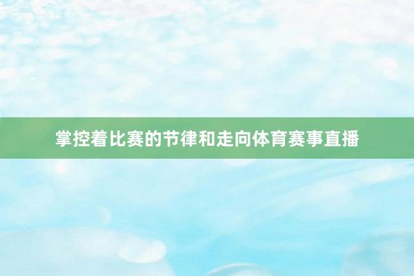 掌控着比赛的节律和走向体育赛事直播