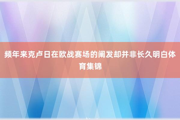 频年来克卢日在欧战赛场的阐发却并非长久明白体育集锦