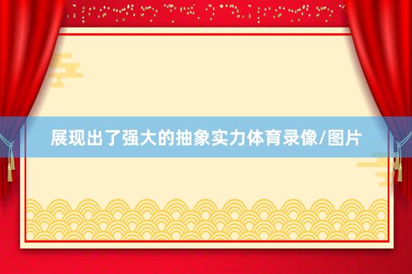 展现出了强大的抽象实力体育录像/图片