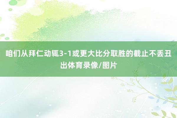 咱们从拜仁动辄3-1或更大比分取胜的截止不丢丑出体育录像/图片