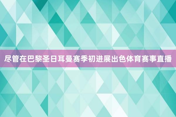 尽管在巴黎圣日耳曼赛季初进展出色体育赛事直播