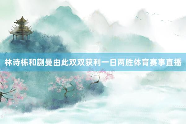林诗栋和蒯曼由此双双获利一日两胜体育赛事直播
