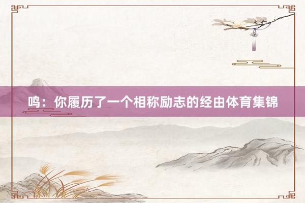鸣：你履历了一个相称励志的经由体育集锦