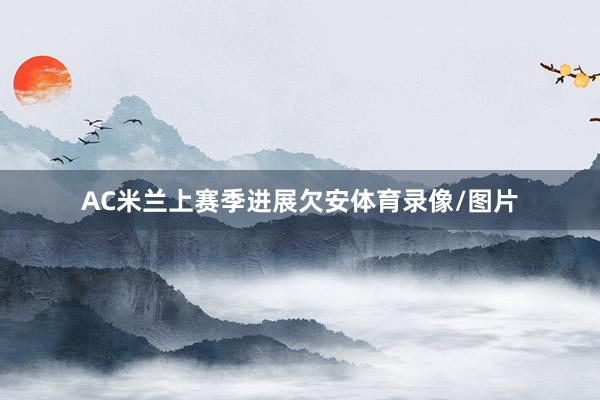 AC米兰上赛季进展欠安体育录像/图片