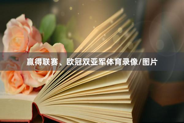 赢得联赛、欧冠双亚军体育录像/图片