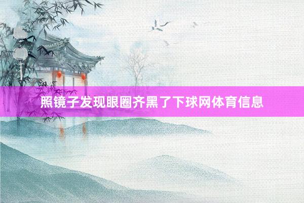 照镜子发现眼圈齐黑了下球网体育信息