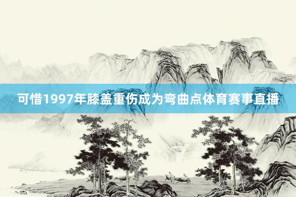 可惜1997年膝盖重伤成为弯曲点体育赛事直播