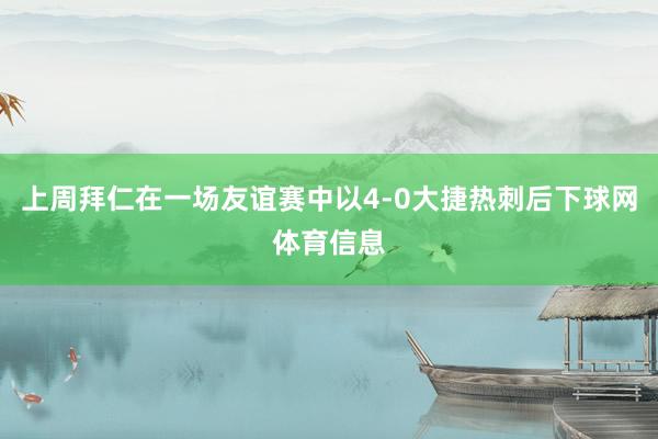 上周拜仁在一场友谊赛中以4-0大捷热刺后下球网体育信息