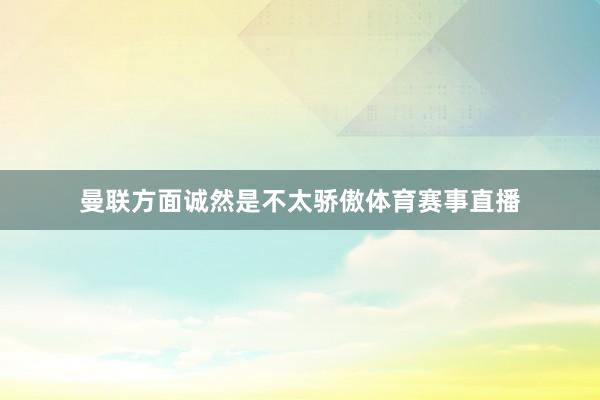 曼联方面诚然是不太骄傲体育赛事直播