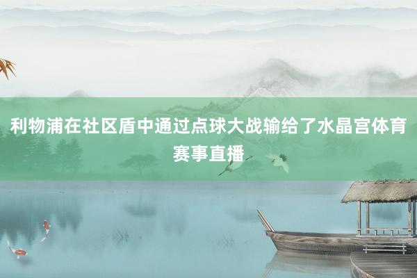 利物浦在社区盾中通过点球大战输给了水晶宫体育赛事直播