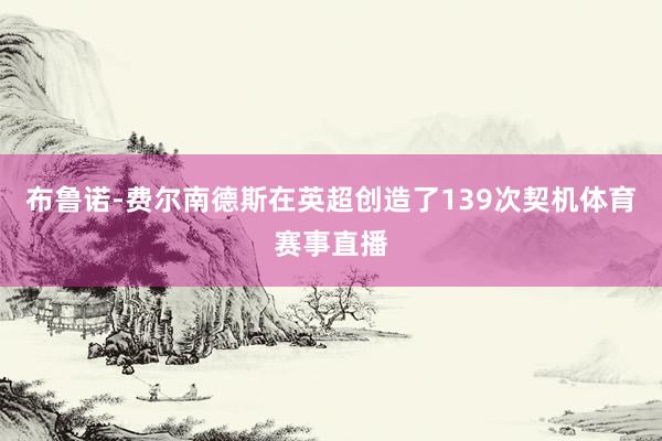 布鲁诺-费尔南德斯在英超创造了139次契机体育赛事直播