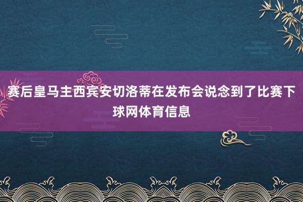 赛后皇马主西宾安切洛蒂在发布会说念到了比赛下球网体育信息