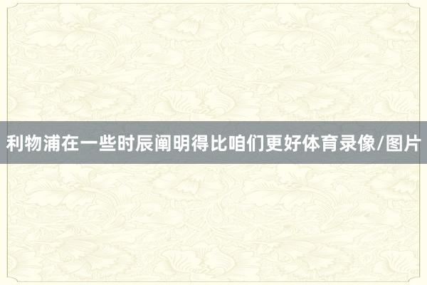 利物浦在一些时辰阐明得比咱们更好体育录像/图片
