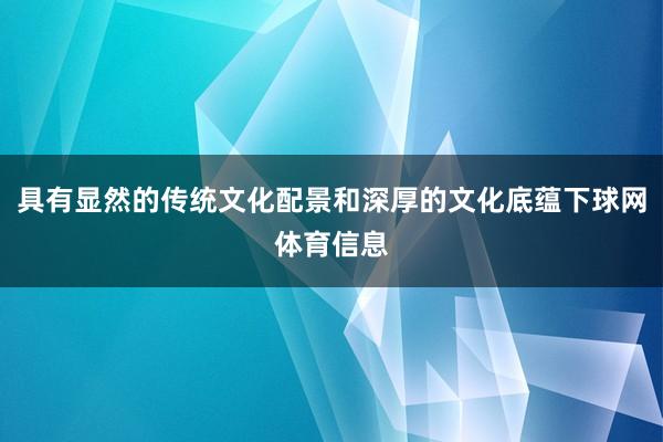 具有显然的传统文化配景和深厚的文化底蕴下球网体育信息