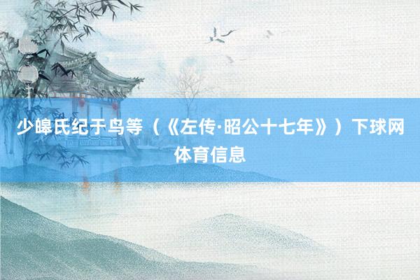 少皞氏纪于鸟等（《左传·昭公十七年》）下球网体育信息