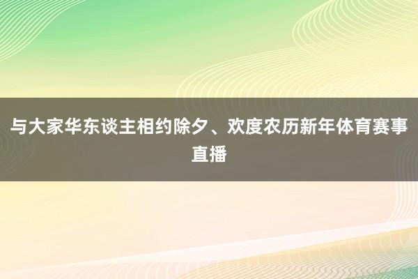 与大家华东谈主相约除夕、欢度农历新年体育赛事直播