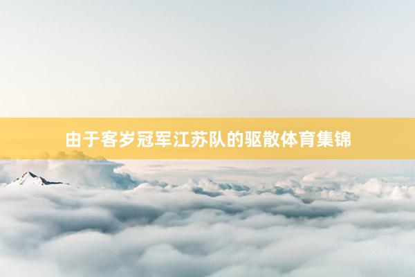 由于客岁冠军江苏队的驱散体育集锦
