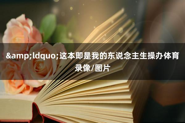 &ldquo;这本即是我的东说念主生操办体育录像/图片