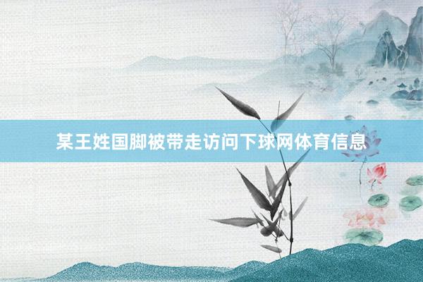 某王姓国脚被带走访问下球网体育信息