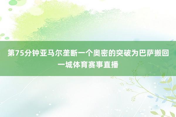 第75分钟亚马尔垄断一个奥密的突破为巴萨搬回一城体育赛事直播