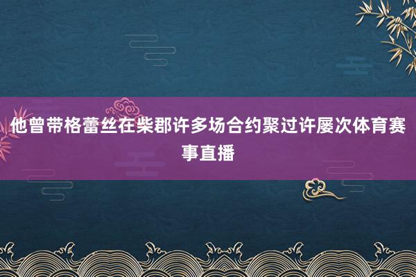他曾带格蕾丝在柴郡许多场合约聚过许屡次体育赛事直播