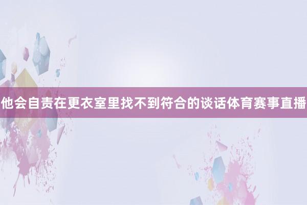 他会自责在更衣室里找不到符合的谈话体育赛事直播