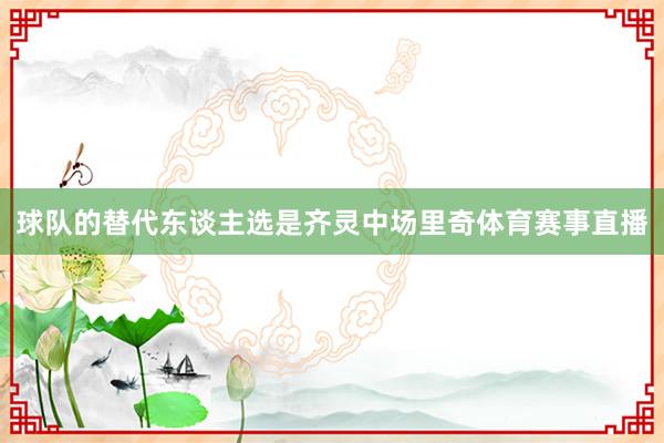 球队的替代东谈主选是齐灵中场里奇体育赛事直播