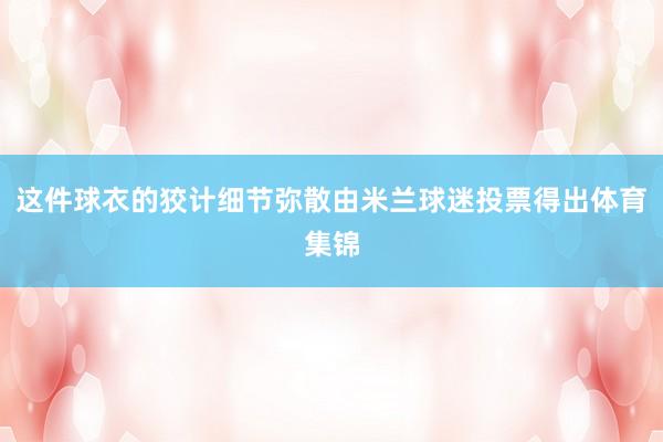 这件球衣的狡计细节弥散由米兰球迷投票得出体育集锦