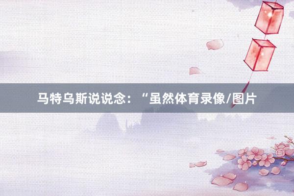 马特乌斯说说念：“虽然体育录像/图片