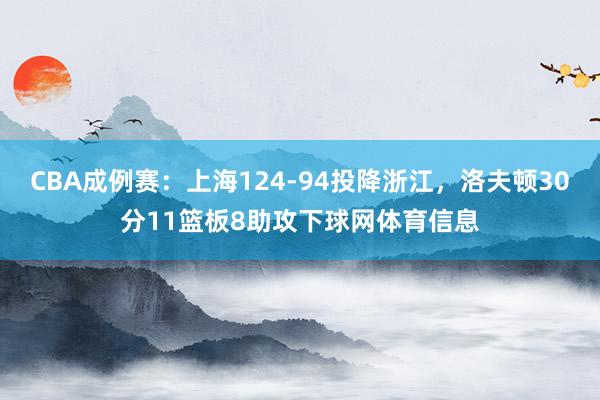 CBA成例赛：上海124-94投降浙江，洛夫顿30分11篮板8助攻下球网体育信息