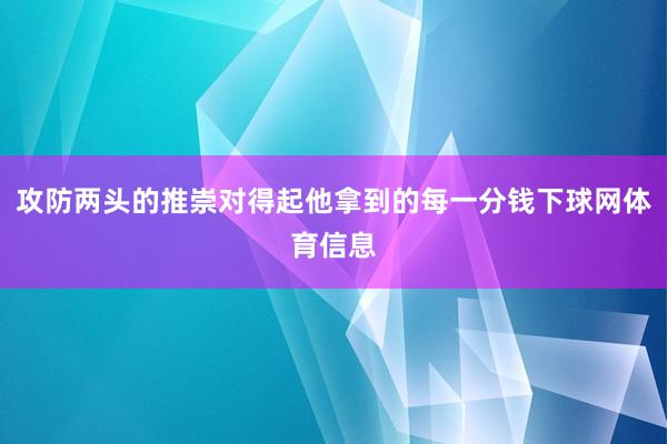 攻防两头的推崇对得起他拿到的每一分钱下球网体育信息