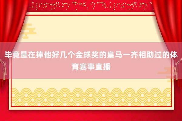 毕竟是在捧他好几个金球奖的皇马一齐相助过的体育赛事直播
