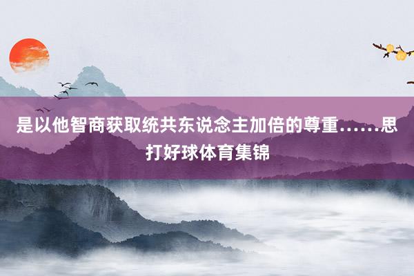 是以他智商获取统共东说念主加倍的尊重……思打好球体育集锦