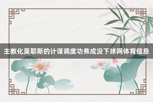 主教化莫耶斯的计谋调度功弗成没下球网体育信息