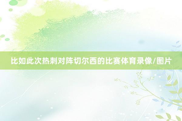 比如此次热刺对阵切尔西的比赛体育录像/图片