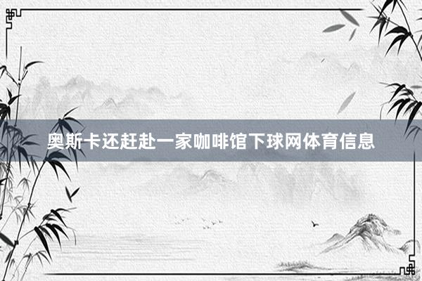 奥斯卡还赶赴一家咖啡馆下球网体育信息