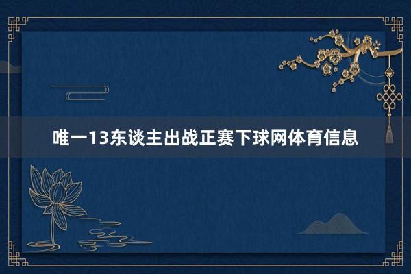唯一13东谈主出战正赛下球网体育信息