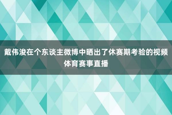 戴伟浚在个东谈主微博中晒出了休赛期考验的视频体育赛事直播