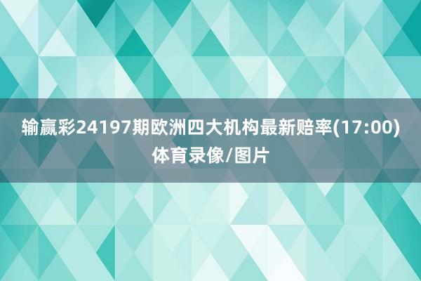 输赢彩24197期欧洲四大机构最新赔率(17:00)体育录像/图片