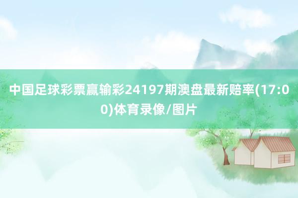 中国足球彩票赢输彩24197期澳盘最新赔率(17:00)体育录像/图片