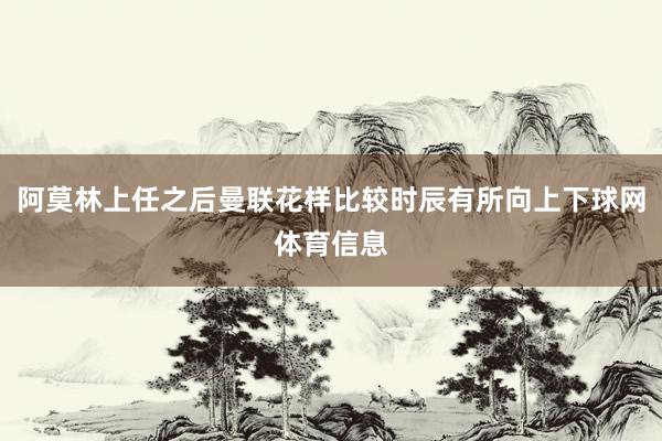阿莫林上任之后曼联花样比较时辰有所向上下球网体育信息