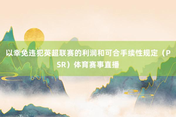 以幸免违犯英超联赛的利润和可合手续性规定（PSR）体育赛事直播