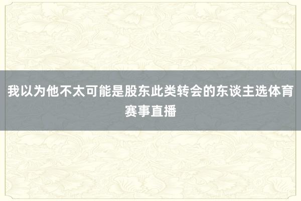 我以为他不太可能是股东此类转会的东谈主选体育赛事直播