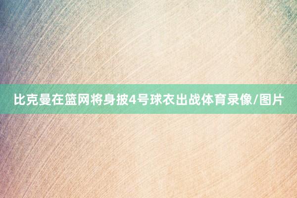 比克曼在篮网将身披4号球衣出战体育录像/图片