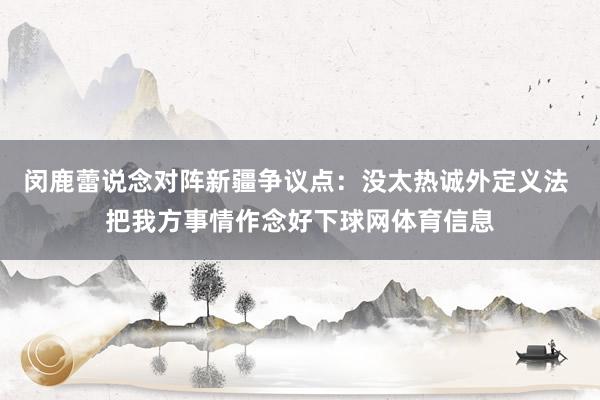 闵鹿蕾说念对阵新疆争议点：没太热诚外定义法 把我方事情作念好下球网体育信息